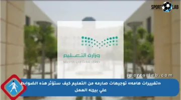 «تغييرات هامة» توجيهات صارمة من التعليم كيف ستؤثر هذه الضوابط على بيئة العمل